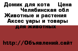 Домик для кота  › Цена ­ 500 - Челябинская обл. Животные и растения » Аксесcуары и товары для животных   